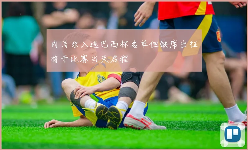 内马尔入选巴西杯名单但缺席出征将于比赛当天启程